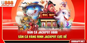 Bắn Cá Jackpot U888 – Săn Cá Vàng Rinh Jackpot Cực Dễ