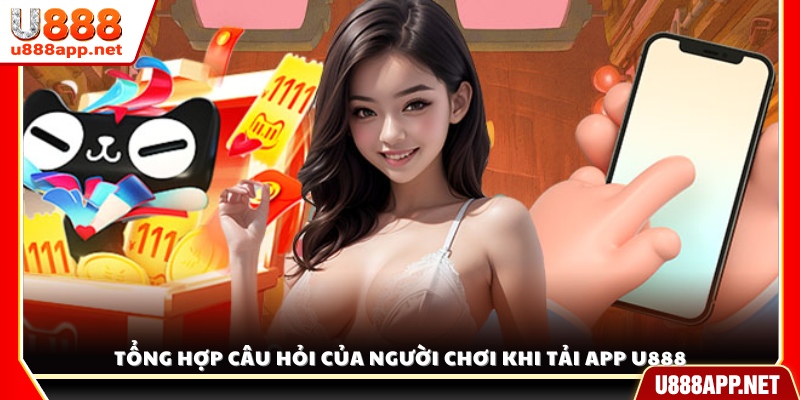 Tổng hợp câu hỏi phổ biến của người dùng khi tải app U888